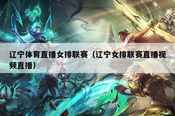 辽宁体育直播女排联赛（辽宁女排联赛直播视频直播）