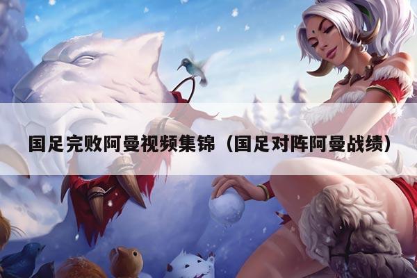 国足完败阿曼视频集锦（国足对阵阿曼战绩）