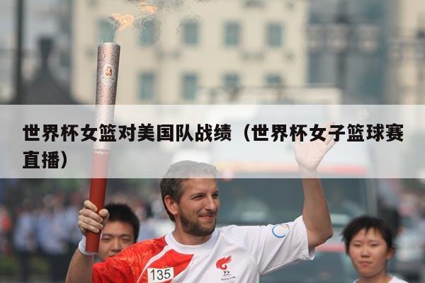 世界杯女篮对美国队战绩（世界杯女子篮球赛直播）