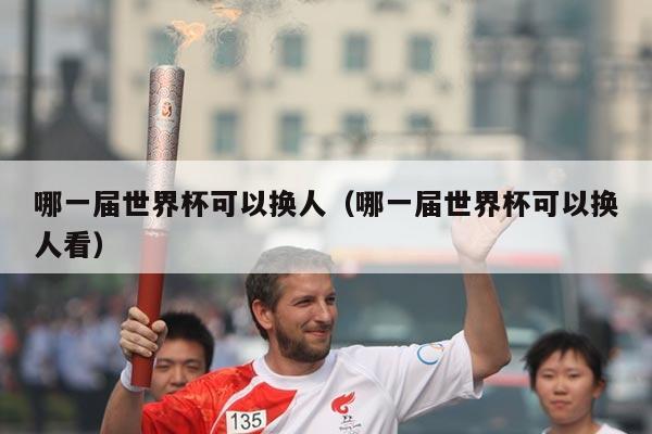 哪一届世界杯可以换人（哪一届世界杯可以换人看）