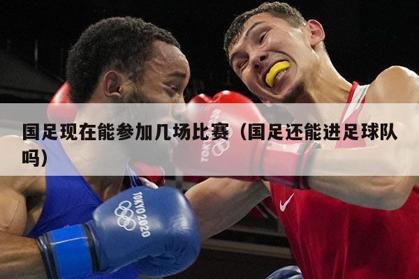 国足现在能参加几场比赛（国足还能进足球队吗）