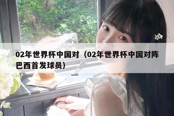 02年世界杯中国对（02年世界杯中国对阵巴西首发球员）