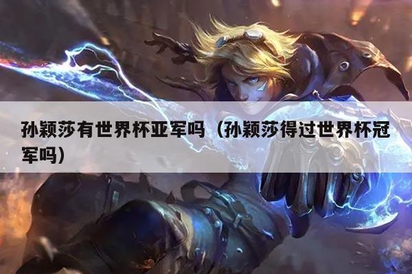 孙颖莎有世界杯亚军吗（孙颖莎得过世界杯冠军吗）