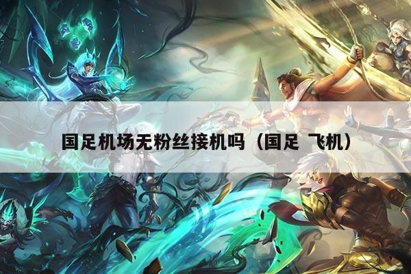 国足机场无粉丝接机吗（国足 飞机）