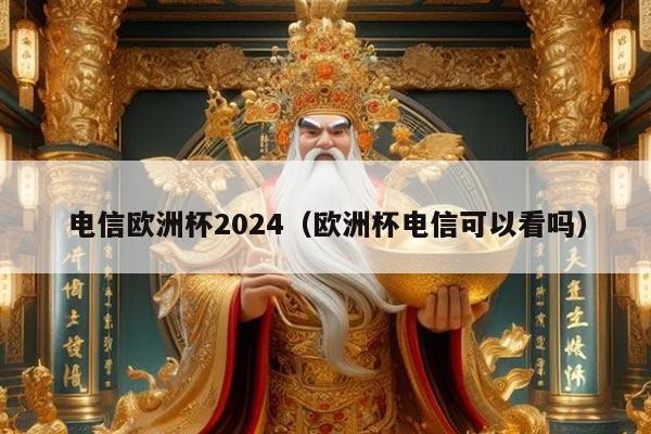 电信欧洲杯2024（欧洲杯电信可以看吗）