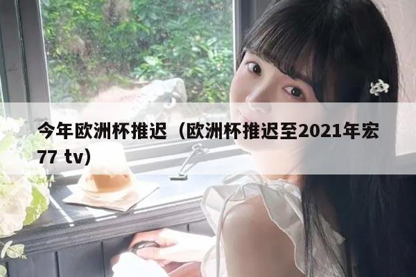 今年欧洲杯推迟（欧洲杯推迟至2021年宏77 tv）