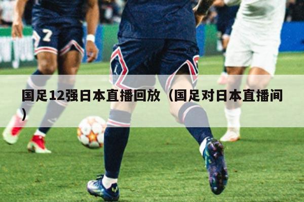 国足12强日本直播回放（国足对日本直播间）