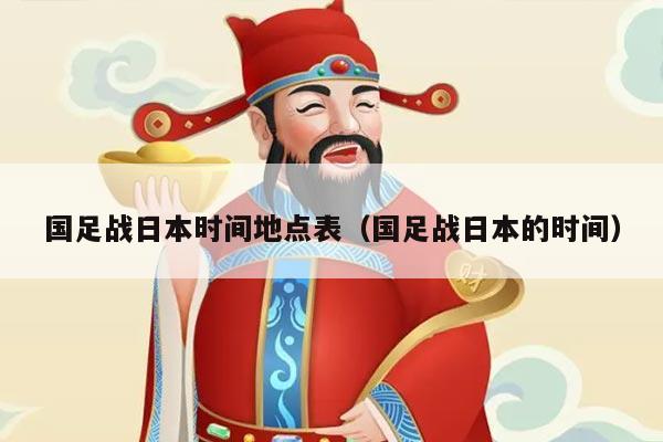 国足战日本时间地点表（国足战日本的时间）