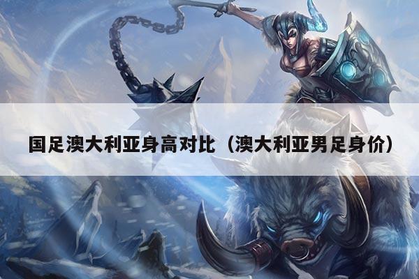 国足澳大利亚身高对比（澳大利亚男足身价）