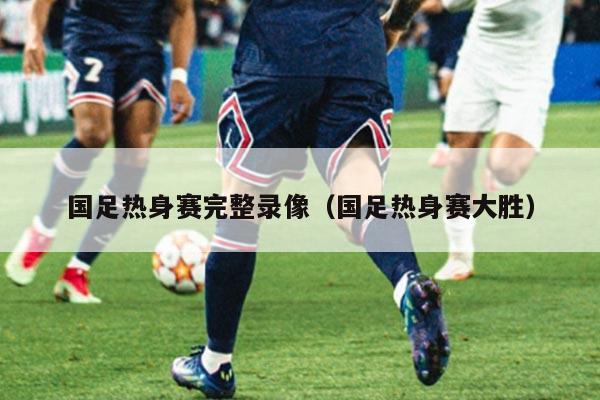 国足热身赛完整录像（国足热身赛大胜）