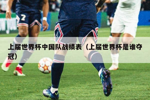 上届世界杯中国队战绩表（上届世界杯是谁夺冠）