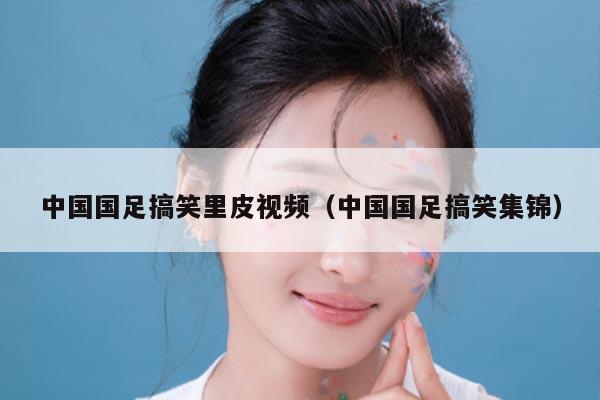 中国国足搞笑里皮视频（中国国足搞笑集锦）