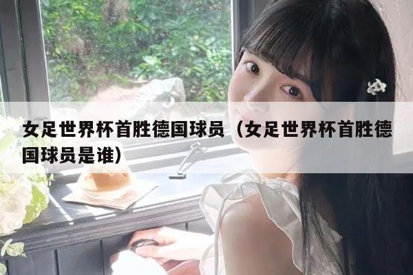 女足世界杯首胜德国球员（女足世界杯首胜德国球员是谁）