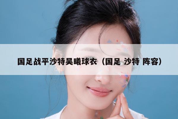国足战平沙特吴曦球衣（国足 沙特 阵容）