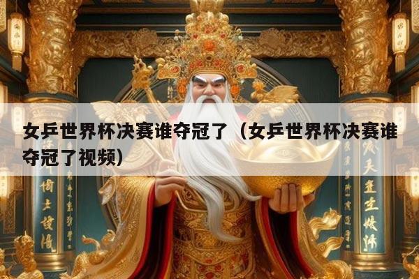 女乒世界杯决赛谁夺冠了（女乒世界杯决赛谁夺冠了视频）