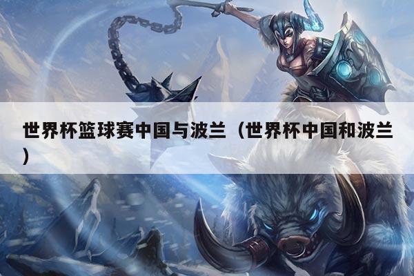 世界杯篮球赛中国与波兰（世界杯中国和波兰）