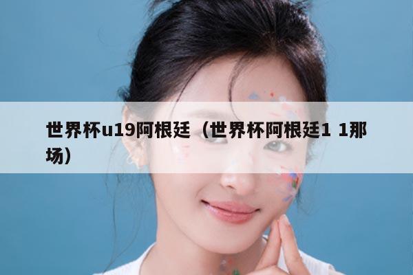 世界杯u19阿根廷（世界杯阿根廷1 1那场）