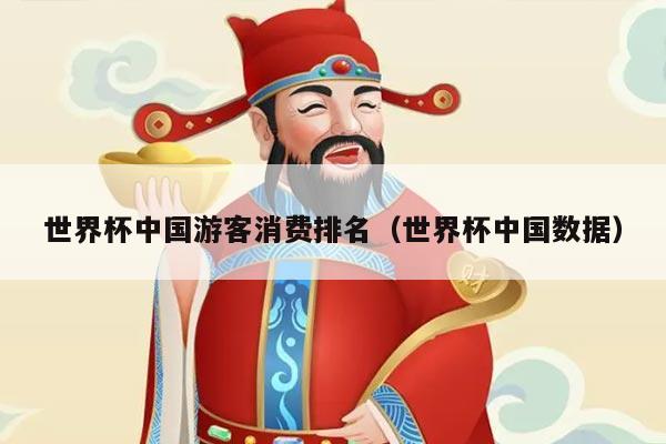 世界杯中国游客消费排名（世界杯中国数据）