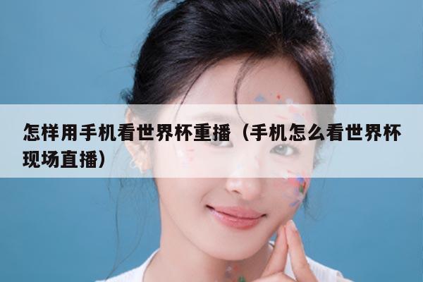 怎样用手机看世界杯重播（手机怎么看世界杯现场直播）