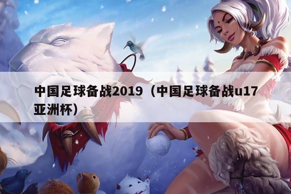 中国足球备战2019（中国足球备战u17亚洲杯）