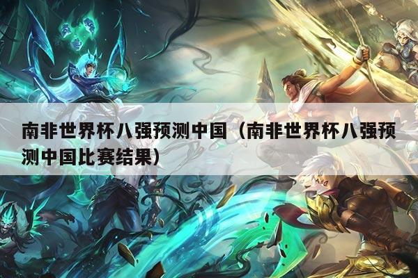 南非世界杯八强预测中国（南非世界杯八强预测中国比赛结果）