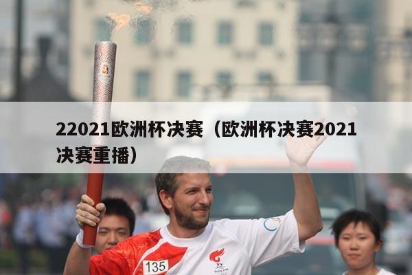 22021欧洲杯决赛（欧洲杯决赛2021决赛重播）