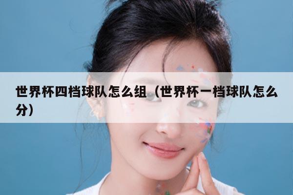 世界杯四档球队怎么组（世界杯一档球队怎么分）
